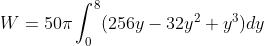 W=50\pi \int_{0}^{8} (256y-32y^{2}+y^{3}) dy